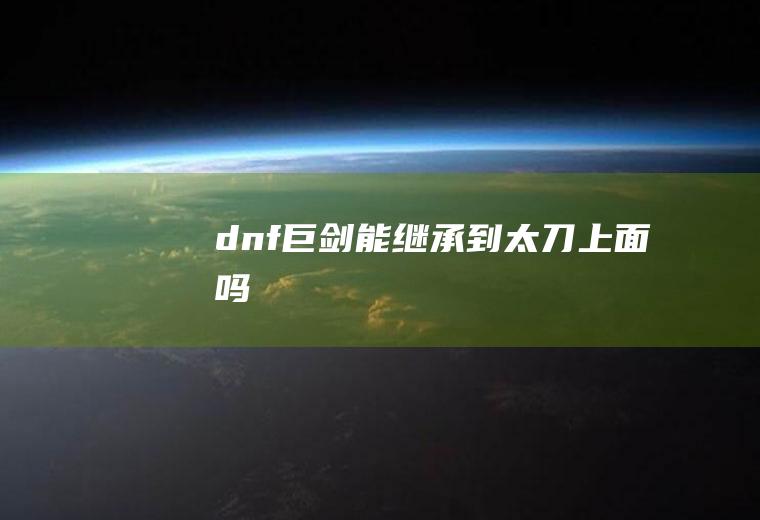 dnf巨剑能继承到太刀上面吗