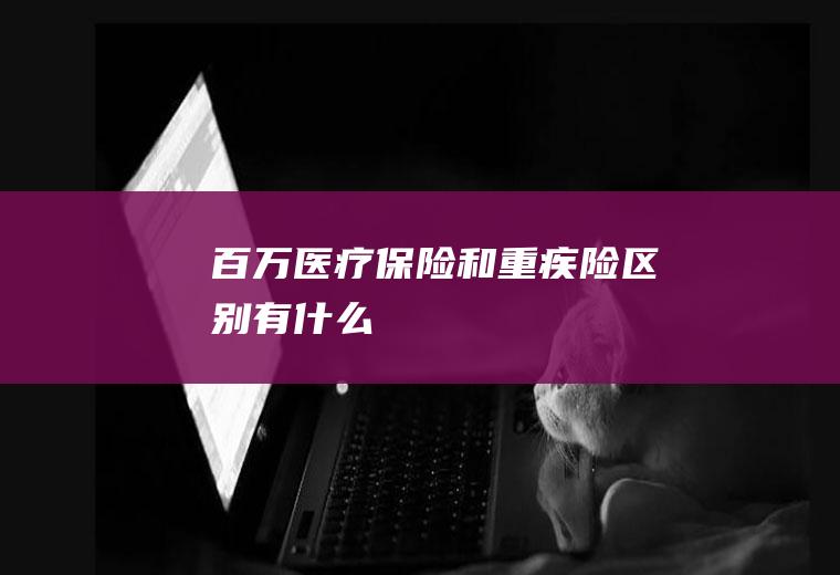 百万医疗保险和重疾险区别有什么