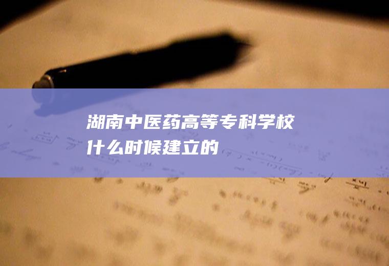 湖南中医药高等专科学校什么时候建立的