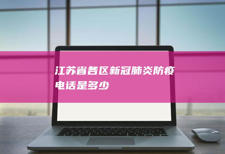 江苏省各区新冠肺炎防疫电话是多少