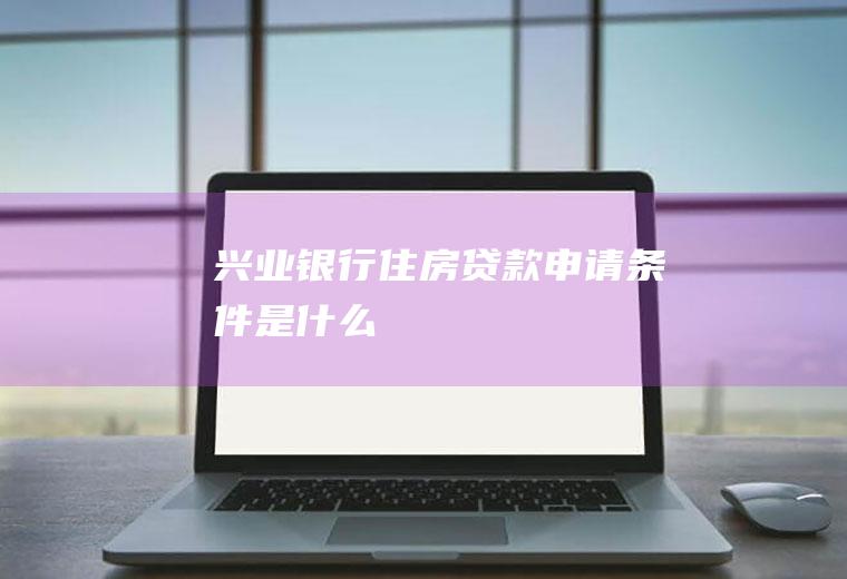 兴业银行住房贷款申请条件是什么