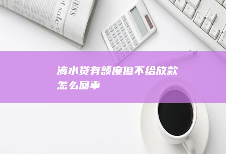 滴水贷有额度但不给放款怎么回事