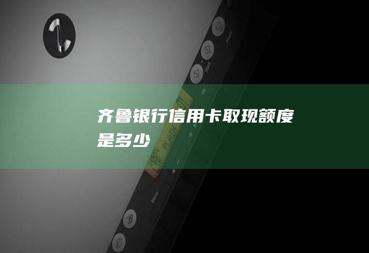 齐鲁银行信用卡取现额度是多少