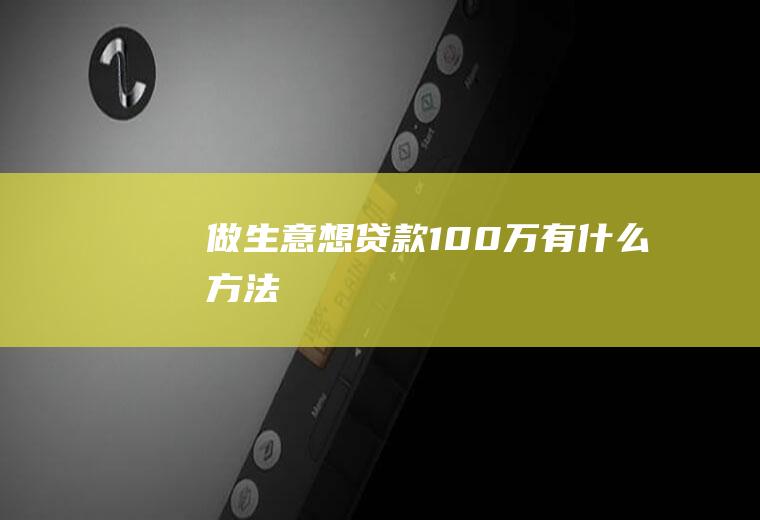 做生意想贷款100万有什么方法