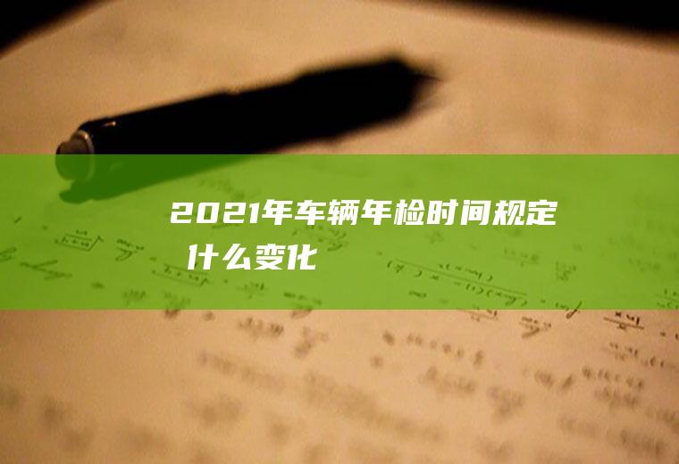 2021年车辆年检时间规定有什么变化