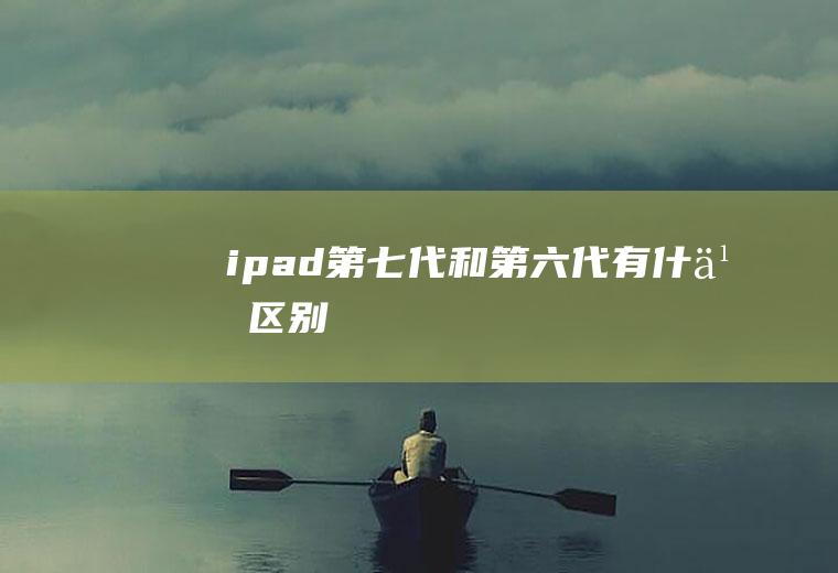 ipad第七代和第六代有什么区别