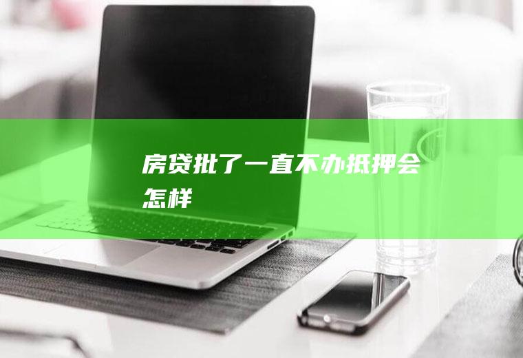 房贷批了一直不办抵押会怎样