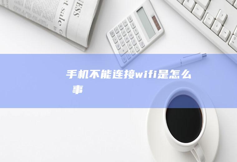 手机不能连接wifi是怎么回事