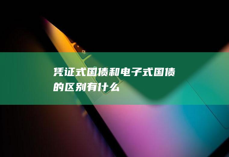 凭证式国债和电子式国债的区别有什么