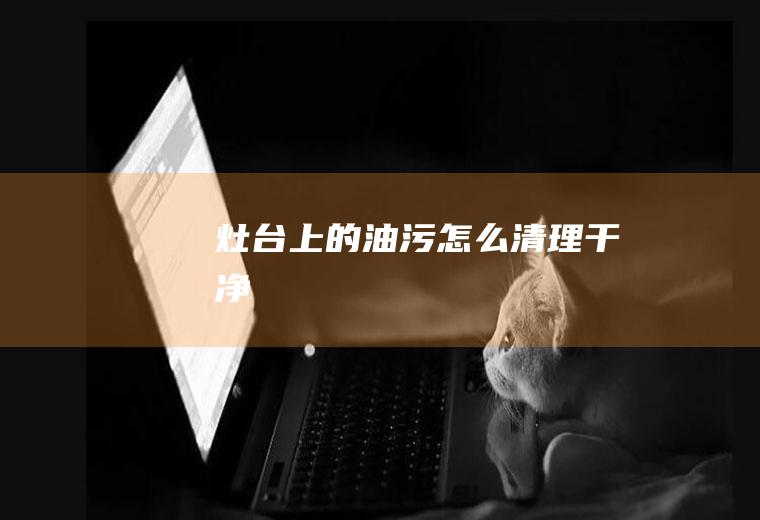 灶台上的油污怎么清理干净