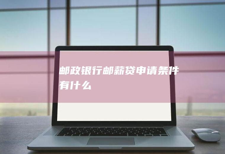 邮政银行邮薪贷申请条件有什么