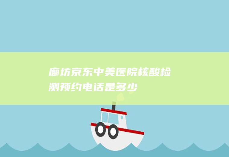 廊坊京东中美医院核酸检测预约电话是多少