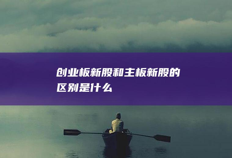 创业板新股和主板新股的区别是什么