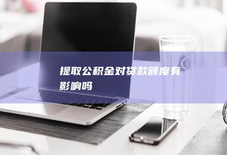 提取公积金对贷款额度有影响吗