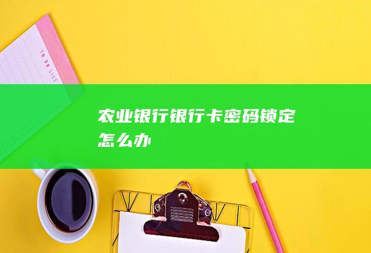 农业银行银行卡密码锁定怎么办