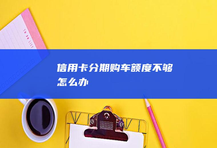 信用卡分期购车额度不够怎么办