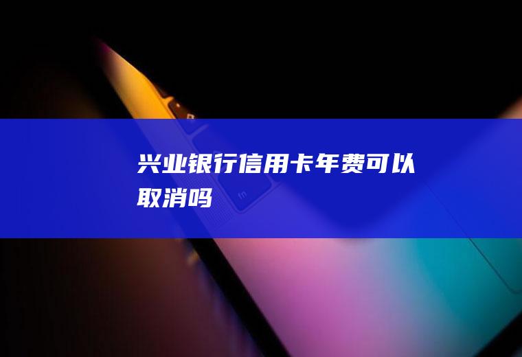 兴业银行信用卡年费可以取消吗