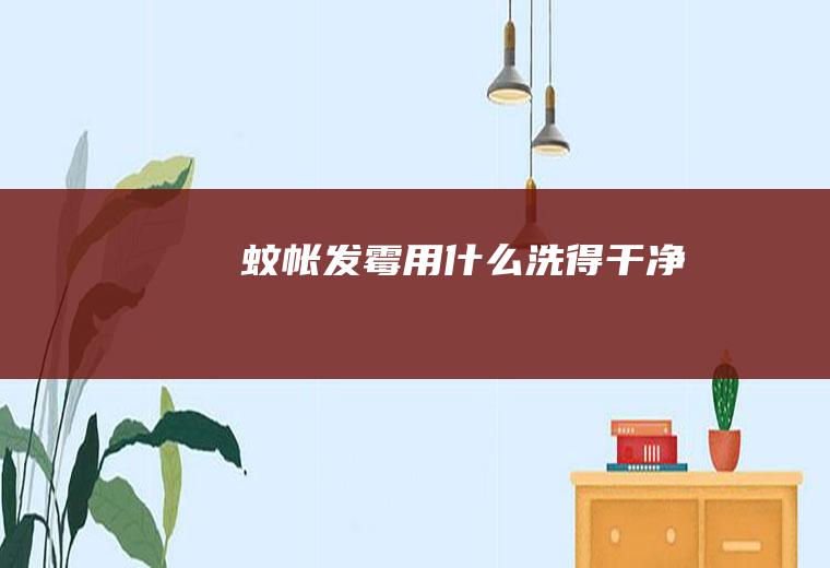 蚊帐发霉用什么洗得干净