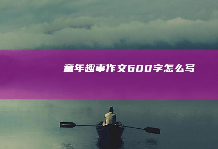 童年趣事作文600字怎么写