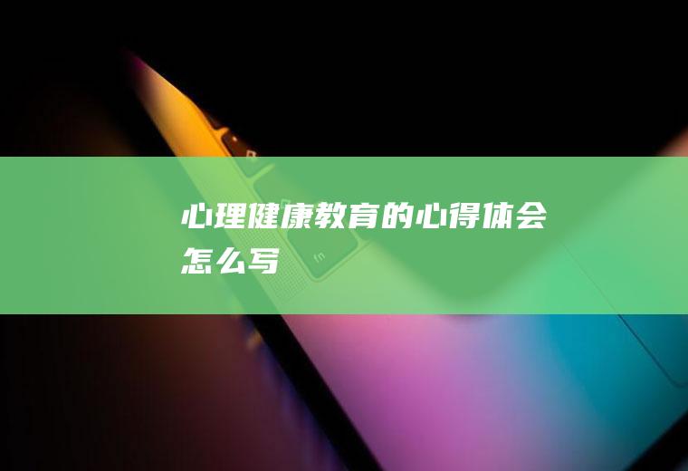 心理健康教育的心得体会怎么写