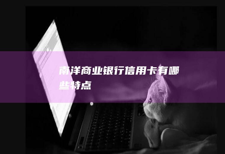 南洋商业银行信用卡有哪些特点