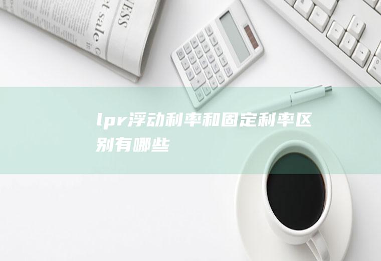 lpr浮动利率和固定利率区别有哪些