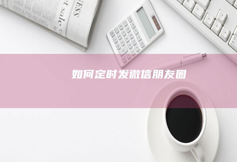 如何定时发微信朋友圈