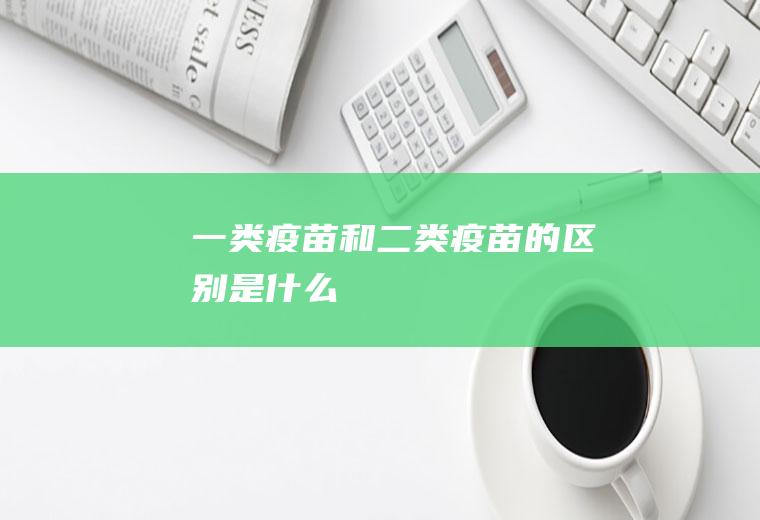 一类疫苗和二类疫苗的区别是什么