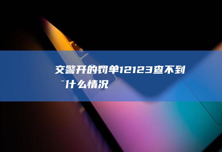 交警开的罚单12123查不到是什么情况