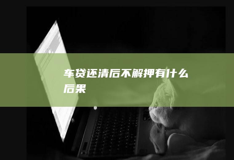 车贷还清后不解押有什么后果