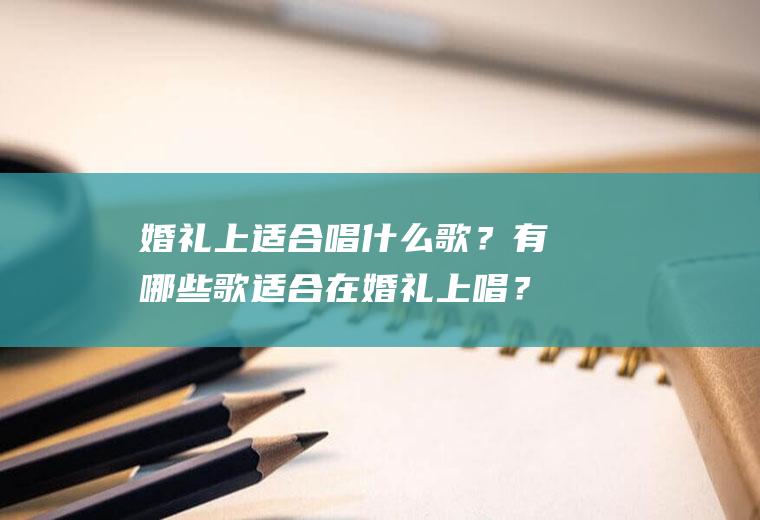 婚礼上适合唱什么歌？有哪些歌适合在婚礼上唱？