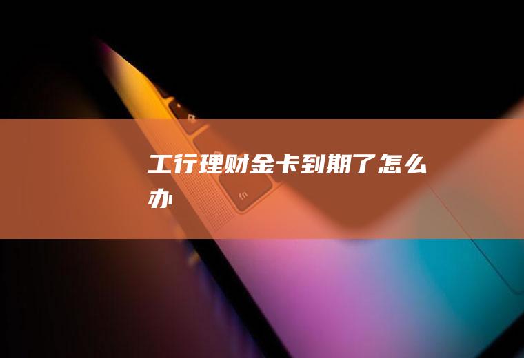 工行理财金卡到期了怎么办