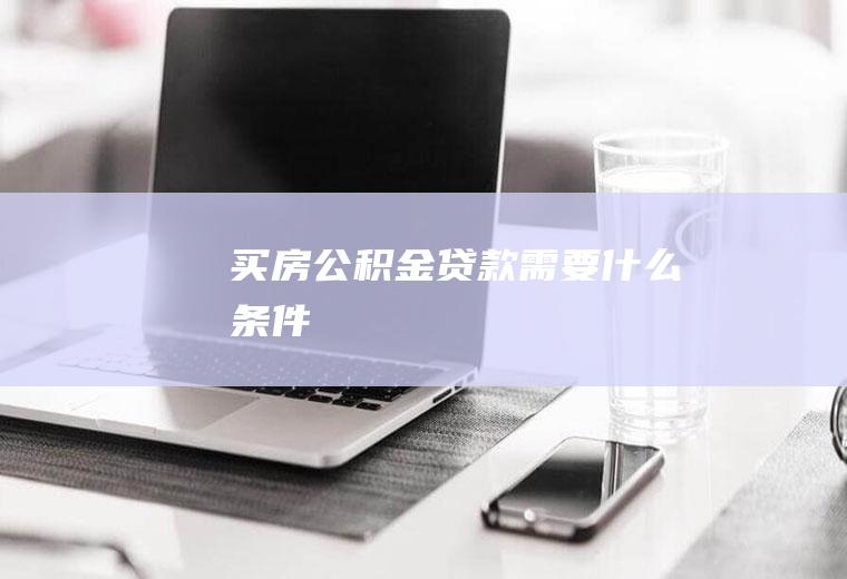 买房公积金贷款需要什么条件