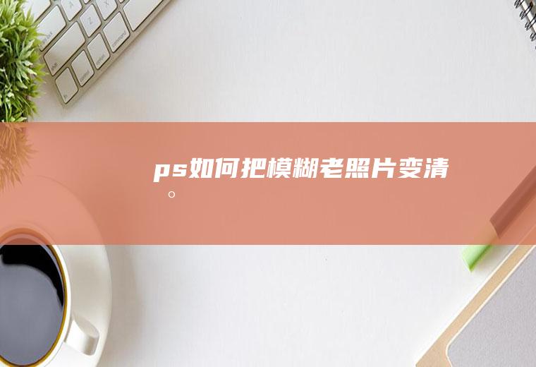 ps如何把模糊老照片变清晰