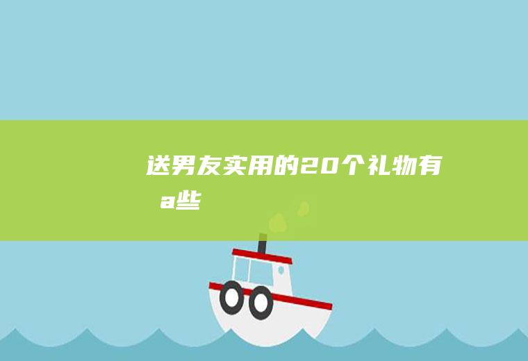 送男友实用的20个礼物有哪些