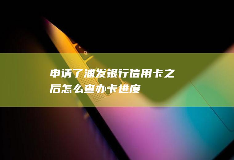 申请了浦发银行信用卡之后怎么查办卡进度