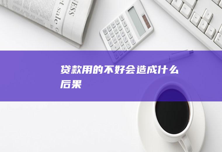 贷款用的不好会造成什么后果