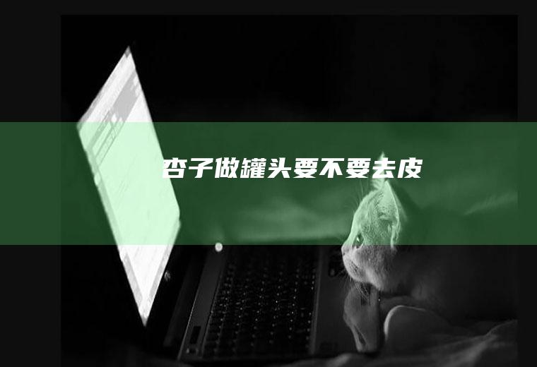 杏子做罐头要不要去皮