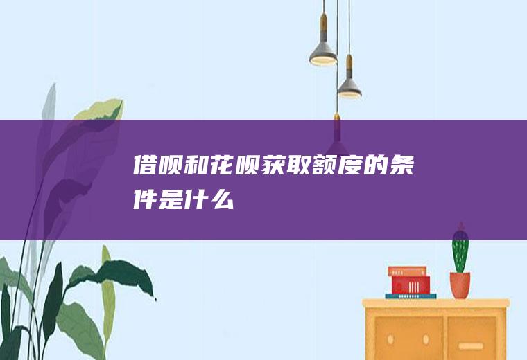 借呗和花呗获取额度的条件是什么