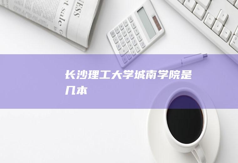 长沙理工大学城南学院是几本