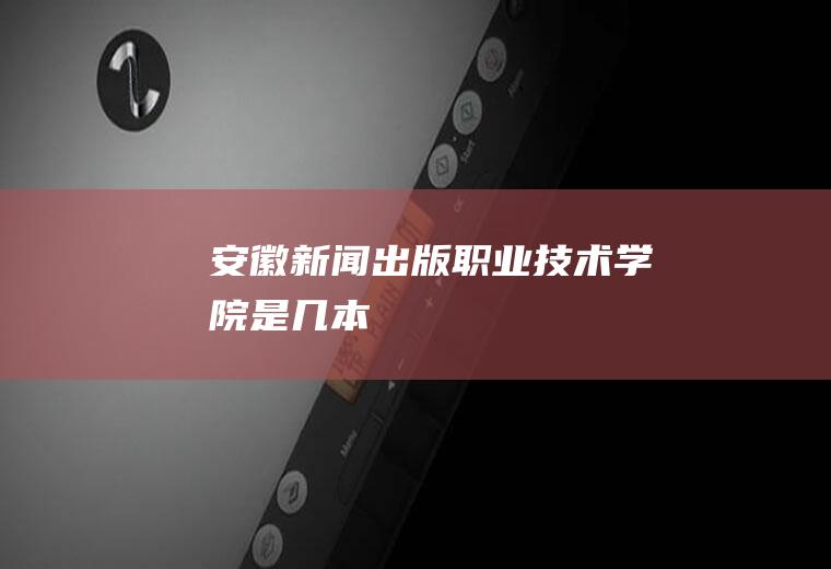 安徽新闻出版职业技术学院是几本