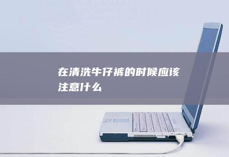 在清洗牛仔裤的时候应该注意什么