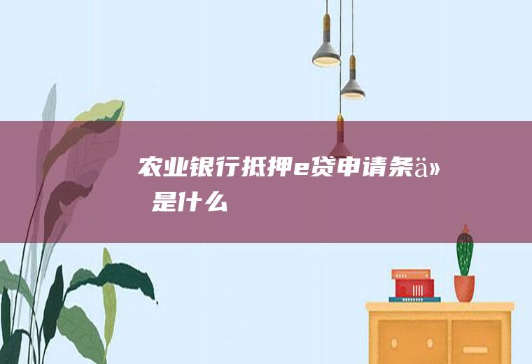 农业银行抵押e贷申请条件是什么