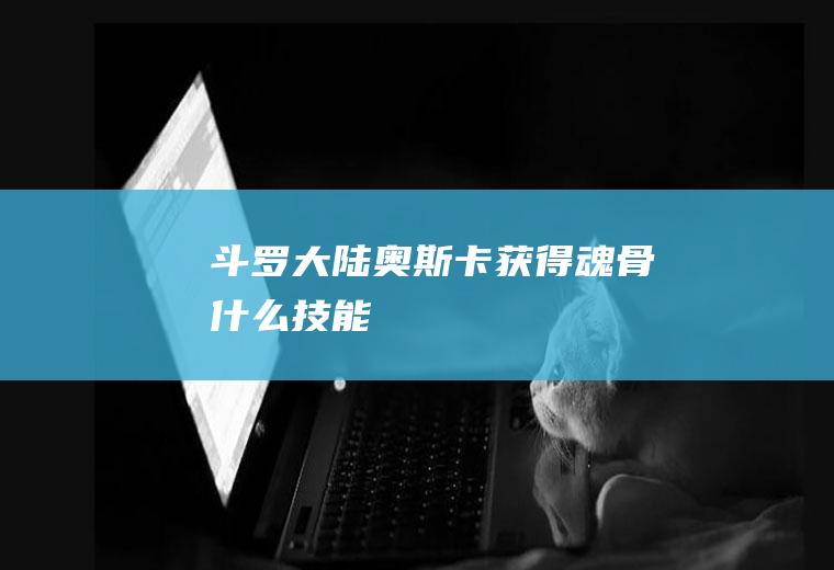 《斗罗大陆》奥斯卡获得魂骨什么技能