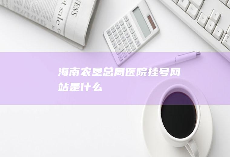 海南农垦总局医院挂号网站是什么