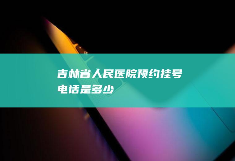 吉林省人民医院预约挂号电话是多少