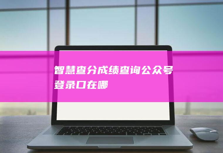 智慧查分成绩查询公众号登录口在哪