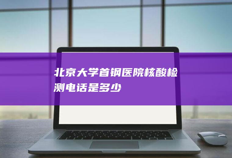 北京大学首钢医院核酸检测电话是多少