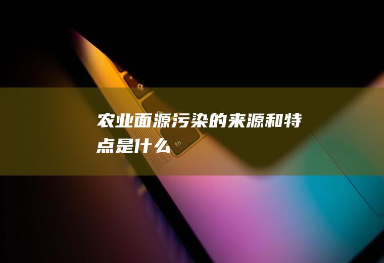 农业面源污染的来源和特点是什么