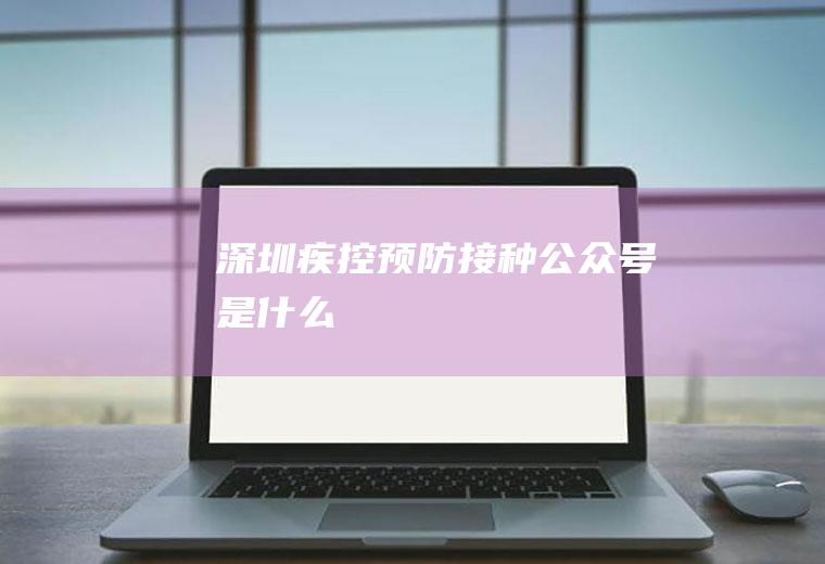 深圳疾控预防接种公众号是什么